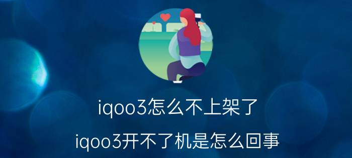 iqoo3怎么不上架了 iqoo3开不了机是怎么回事？